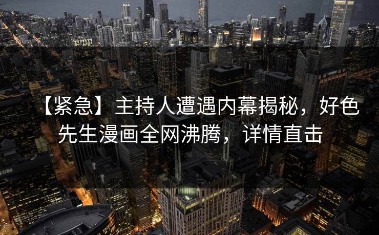 【紧急】主持人遭遇内幕揭秘，好色先生漫画全网沸腾，详情直击