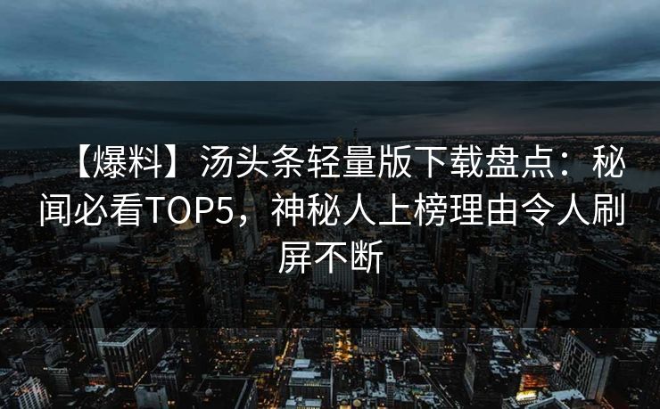 【爆料】汤头条轻量版下载盘点：秘闻必看TOP5，神秘人上榜理由令人刷屏不断