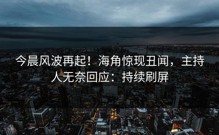 今晨风波再起！海角惊现丑闻，主持人无奈回应：持续刷屏
