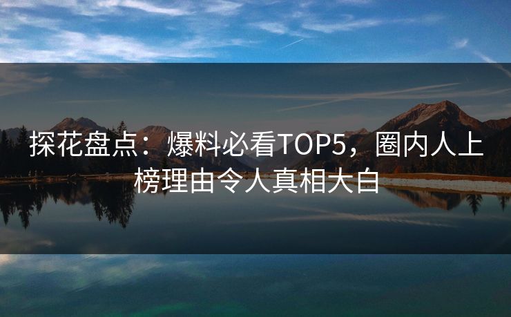 探花盘点：爆料必看TOP5，圈内人上榜理由令人真相大白