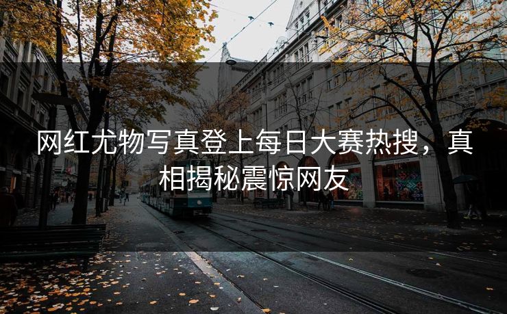 网红尤物写真登上每日大赛热搜，真相揭秘震惊网友