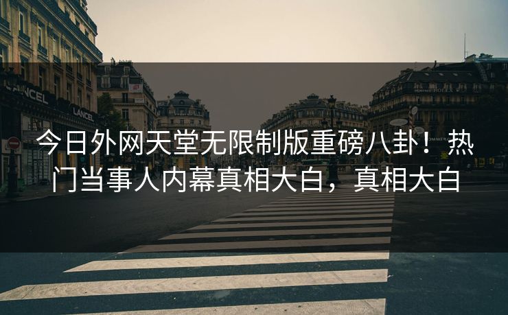 今日外网天堂无限制版重磅八卦！热门当事人内幕真相大白，真相大白