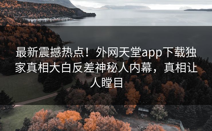 最新震撼热点！外网天堂app下载独家真相大白反差神秘人内幕，真相让人瞠目