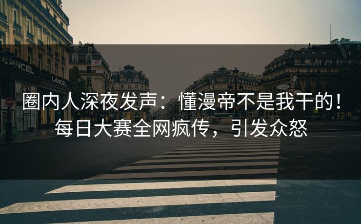 圈内人深夜发声：懂漫帝不是我干的！每日大赛全网疯传，引发众怒