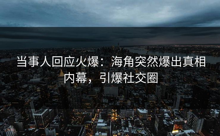 当事人回应火爆：海角突然爆出真相内幕，引爆社交圈