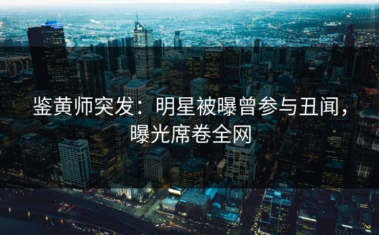 鉴黄师突发：明星被曝曾参与丑闻，曝光席卷全网