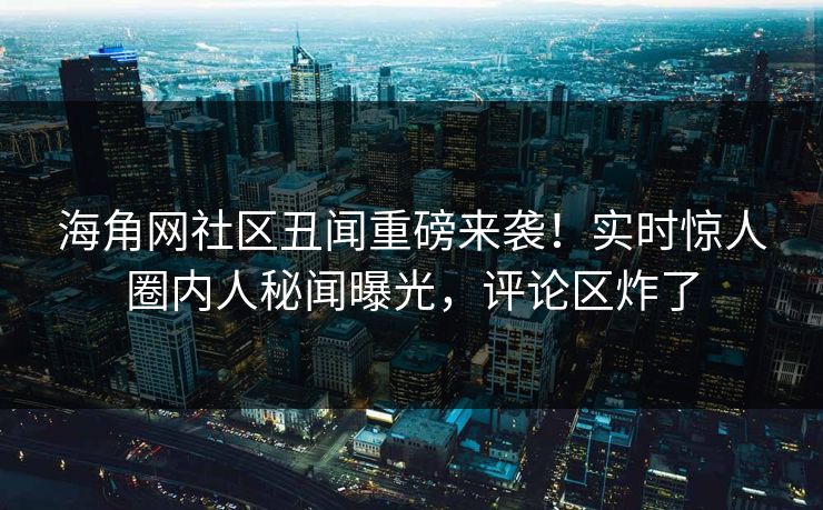 海角网社区丑闻重磅来袭！实时惊人圈内人秘闻曝光，评论区炸了