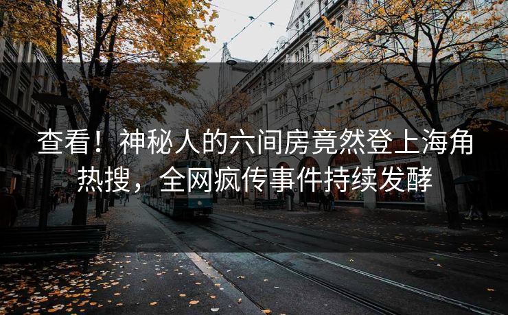 查看！神秘人的六间房竟然登上海角热搜，全网疯传事件持续发酵