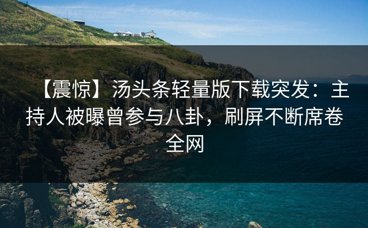【震惊】汤头条轻量版下载突发：主持人被曝曾参与八卦，刷屏不断席卷全网