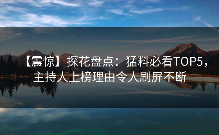 【震惊】探花盘点：猛料必看TOP5，主持人上榜理由令人刷屏不断