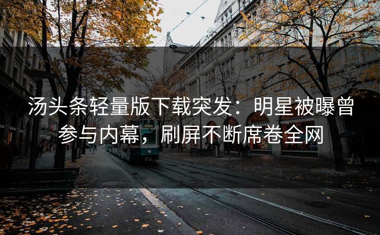 汤头条轻量版下载突发：明星被曝曾参与内幕，刷屏不断席卷全网