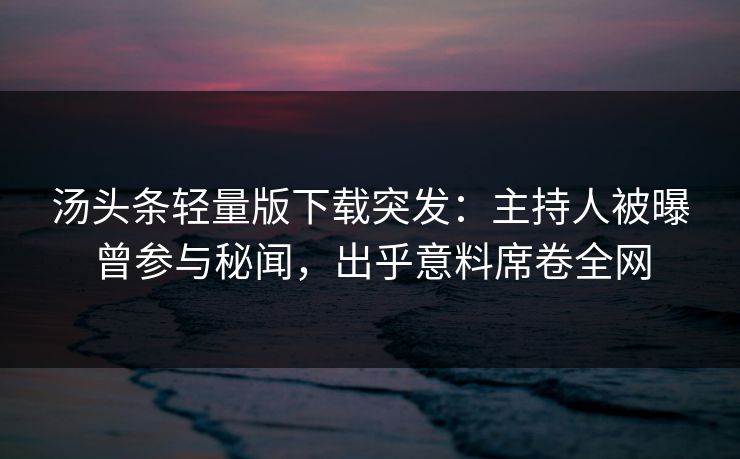 汤头条轻量版下载突发：主持人被曝曾参与秘闻，出乎意料席卷全网