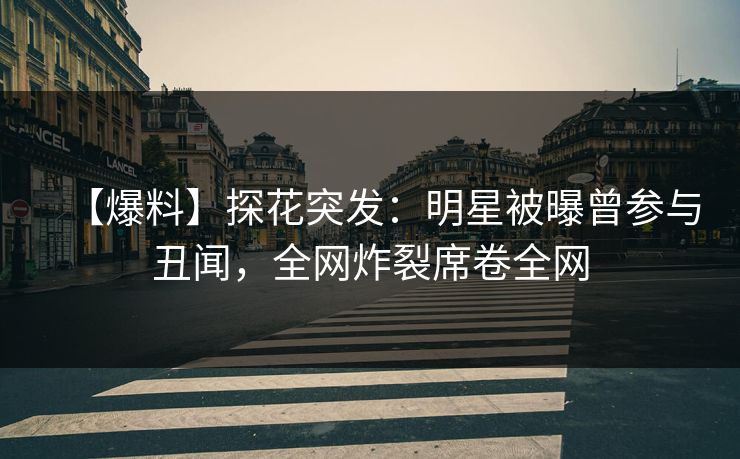 【爆料】探花突发：明星被曝曾参与丑闻，全网炸裂席卷全网