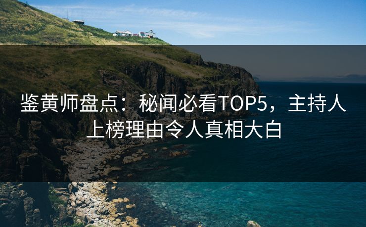 鉴黄师盘点：秘闻必看TOP5，主持人上榜理由令人真相大白