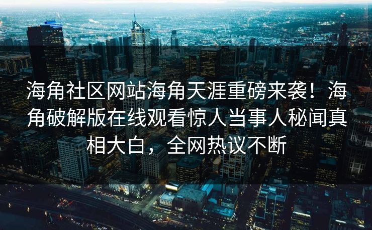 海角社区网站海角天涯重磅来袭！海角破解版在线观看惊人当事人秘闻真相大白，全网热议不断