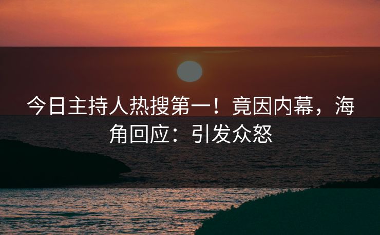 今日主持人热搜第一！竟因内幕，海角回应：引发众怒