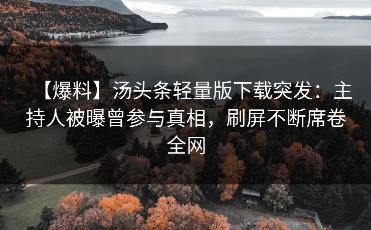 【爆料】汤头条轻量版下载突发：主持人被曝曾参与真相，刷屏不断席卷全网