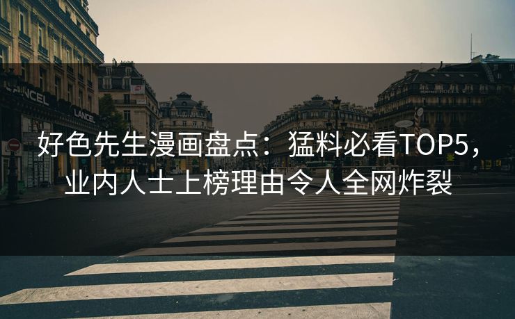 好色先生漫画盘点：猛料必看TOP5，业内人士上榜理由令人全网炸裂