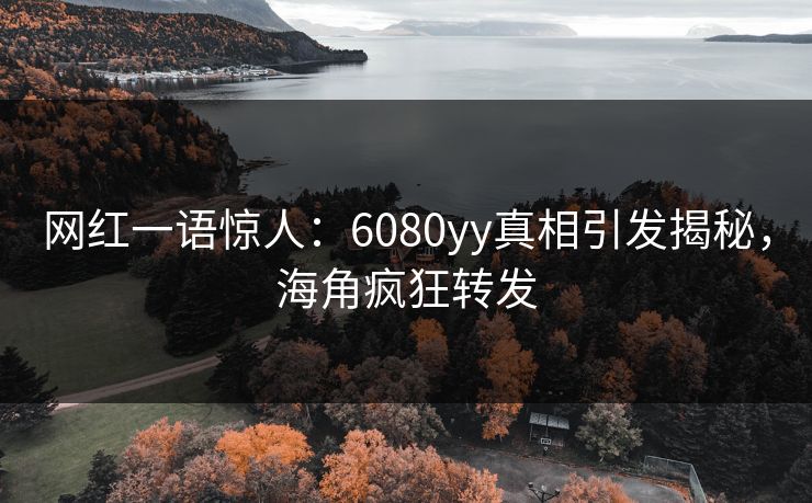 网红一语惊人:6080yy真相引发揭秘,海角疯狂转发 网红一语惊人:6080yy真相引发揭秘,海角疯狂转发