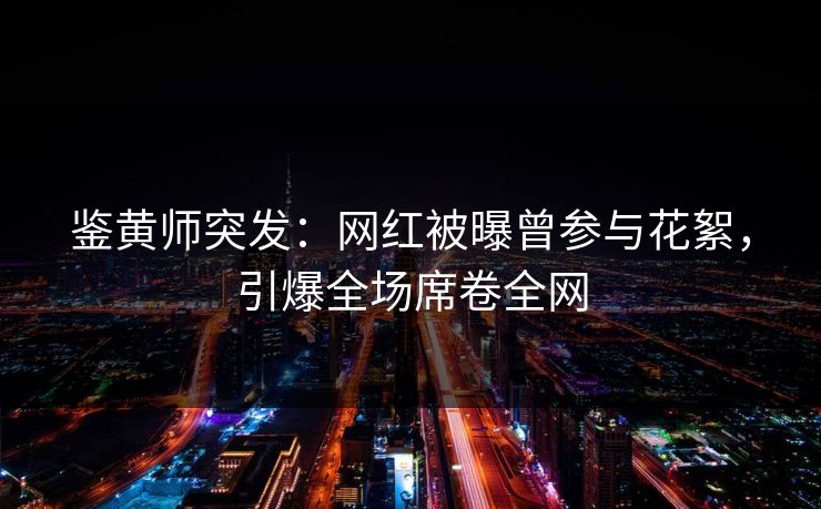 鉴黄师突发：网红被曝曾参与花絮，引爆全场席卷全网