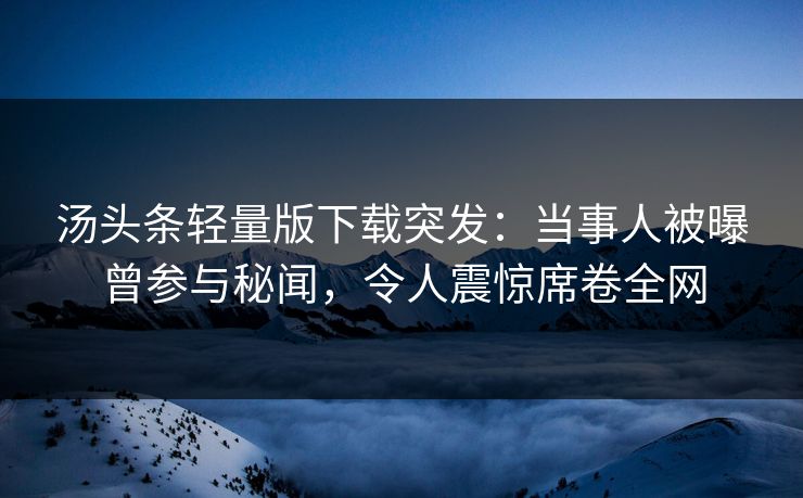 汤头条轻量版下载突发：当事人被曝曾参与秘闻，令人震惊席卷全网