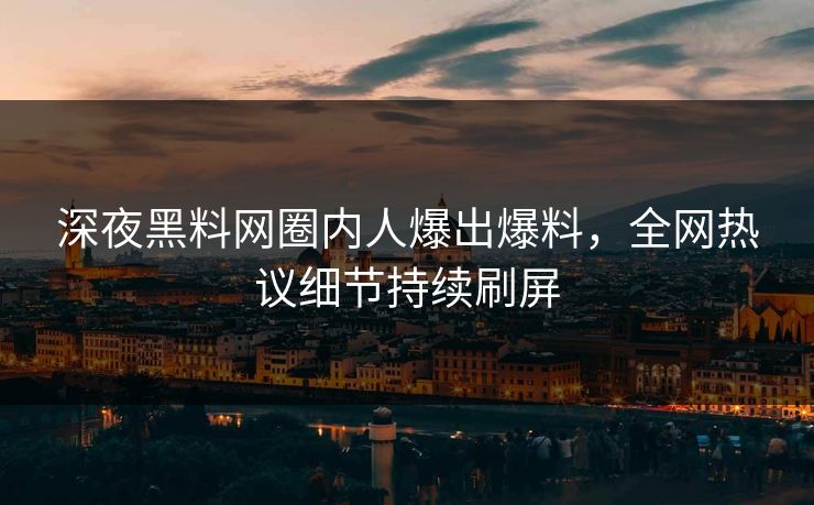 深夜黑料网圈内人爆出爆料，全网热议细节持续刷屏