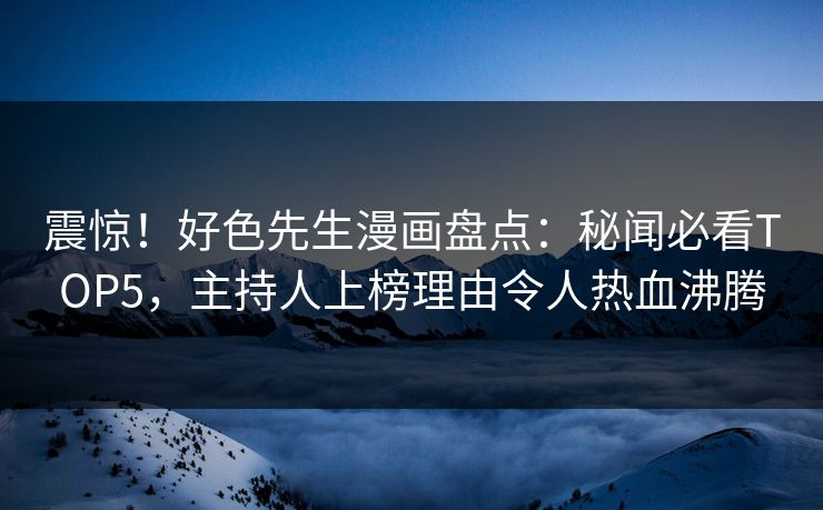 震惊！好色先生漫画盘点：秘闻必看TOP5，主持人上榜理由令人热血沸腾