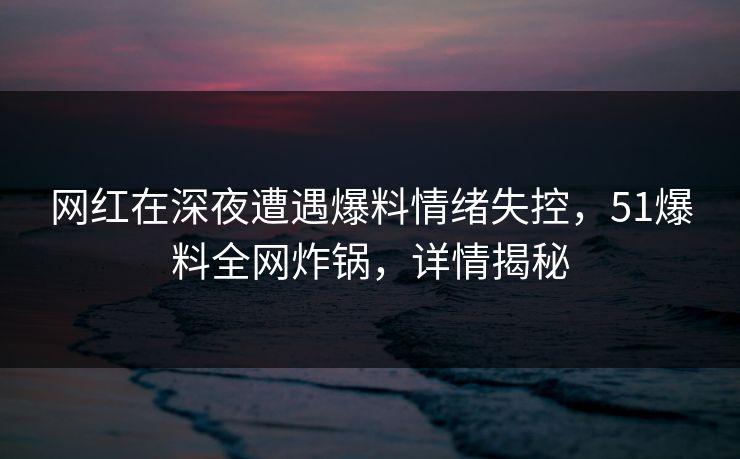 网红在深夜遭遇爆料情绪失控，51爆料全网炸锅，详情揭秘