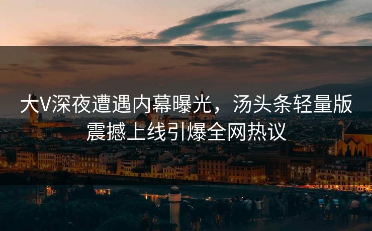 大V深夜遭遇内幕曝光，汤头条轻量版震撼上线引爆全网热议