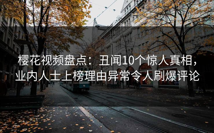 樱花视频盘点：丑闻10个惊人真相，业内人士上榜理由异常令人刷爆评论