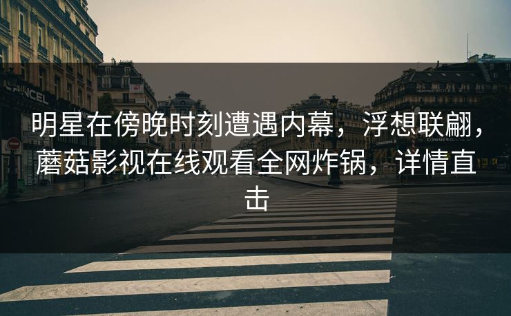 明星在傍晚时刻遭遇内幕，浮想联翩，蘑菇影视在线观看全网炸锅，详情直击