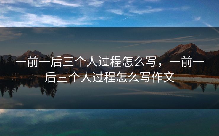 一前一后三个人过程怎么写，一前一后三个人过程怎么写作文
