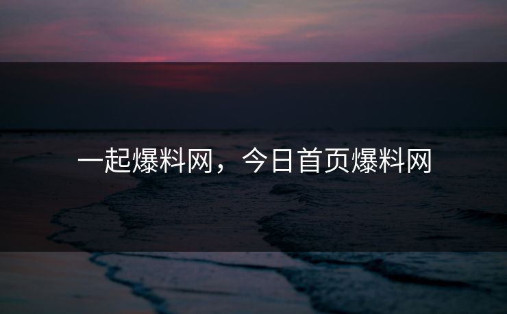 一起爆料网，今日首页爆料网