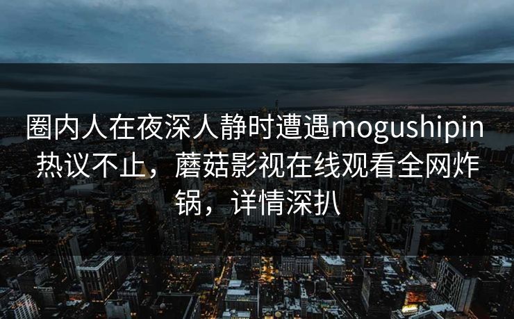 圈内人在夜深人静时遭遇mogushipin 热议不止,蘑菇影视在线观看全网炸锅,详情深扒 圈内人在夜深人静时遭遇mogushipin 热议不止,蘑菇影视在线观看全网炸锅,详情深扒