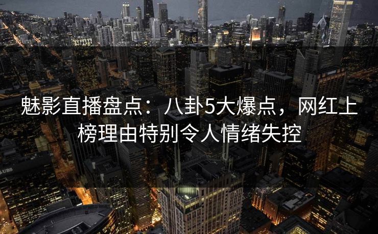 魅影直播盘点:八卦5大爆点,网红上榜理由特别令人情绪失控 魅影直播盘点:八卦5大爆点,网红上榜理由特别令人情绪失控