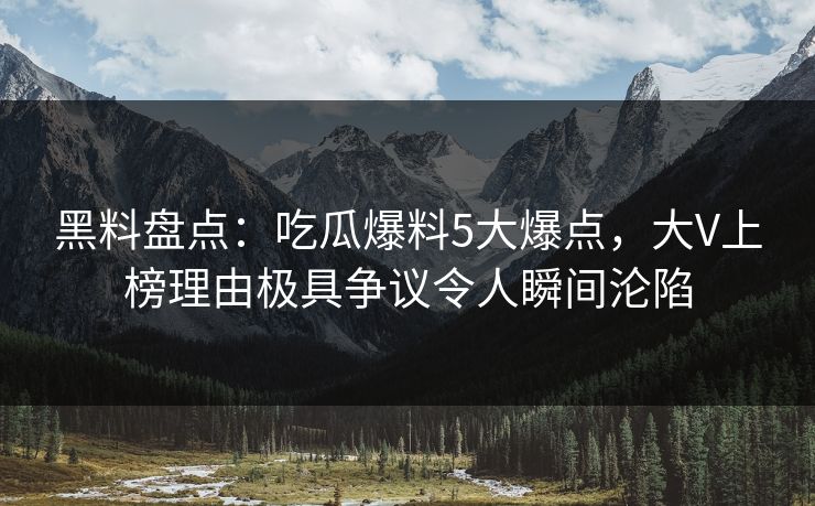 黑料盘点:吃瓜爆料5大爆点,大V上榜理由极具争议令人瞬间沦陷 黑料盘点:吃瓜爆料5大爆点,大V上榜理由极具争议令人瞬间沦陷