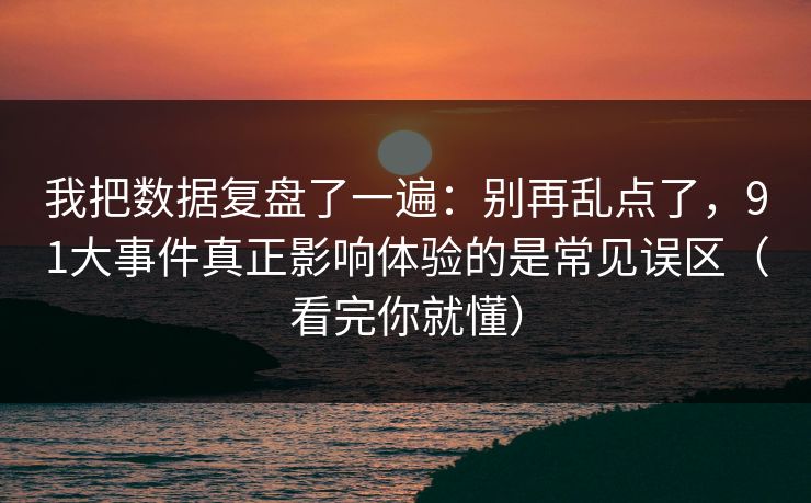 我把数据复盘了一遍：别再乱点了，91大事件真正影响体验的是常见误区（看完你就懂）