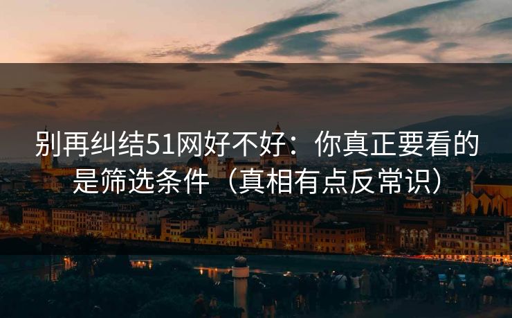 别再纠结51网好不好:你真正要看的是筛选条件(真相有点反常识) 别再纠结51网好不好:你真正要看的是筛选条件(真相有点反常识)