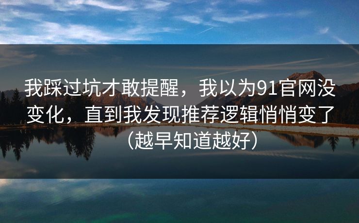 我踩过坑才敢提醒,我以为91官网没变化,直到我发现推荐逻辑悄悄变了(越早知道越好) 我踩过坑才敢提醒,我以为91官网没变化,直到我发现推荐逻辑悄悄变了(越早知道越好)