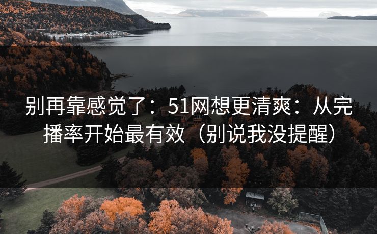 别再靠感觉了:51网想更清爽:从完播率开始最有效(别说我没提醒) 别再靠感觉了:51网想更清爽:从完播率开始最有效(别说我没提醒)