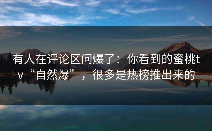 有人在评论区问爆了：你看到的蜜桃tv“自然爆”，很多是热榜推出来的