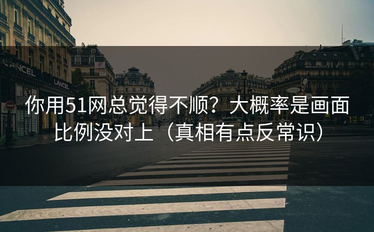 你用51网总觉得不顺?大概率是画面比例没对上(真相有点反常识) 你用51网总觉得不顺?大概率是画面比例没对上(真相有点反常识)