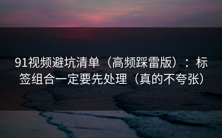 91视频避坑清单(高频踩雷版):标签组合一定要先处理(真的不夸张) 91视频避坑清单(高频踩雷版):标签组合一定要先处理(真的不夸张)