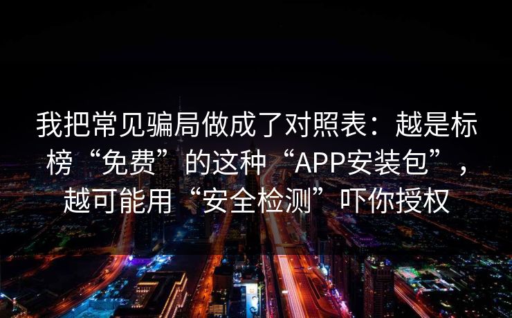 我把常见骗局做成了对照表:越是标榜“免费”的这种“APP安装包”,越可能用“安全检测”吓你授权 我把常见骗局做成了对照表:越是标榜“免费”的这种“APP安装包”,越可能用“安全检测”吓你授权