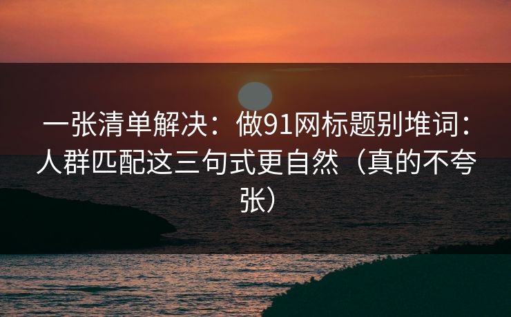 一张清单解决：做91网标题别堆词：人群匹配这三句式更自然（真的不夸张）